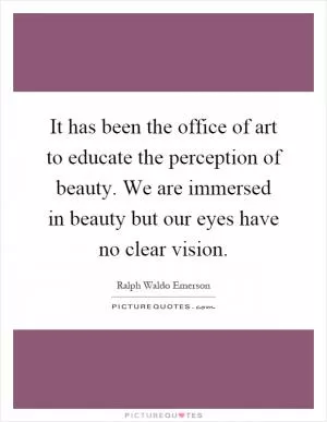 It has been the office of art to educate the perception of beauty. We are immersed in beauty but our eyes have no clear vision Picture Quote #1