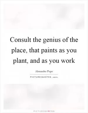 Consult the genius of the place, that paints as you plant, and as you work Picture Quote #1