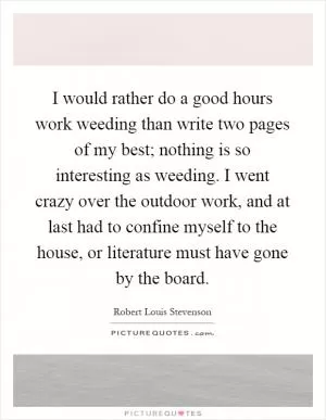 I would rather do a good hours work weeding than write two pages of my best; nothing is so interesting as weeding. I went crazy over the outdoor work, and at last had to confine myself to the house, or literature must have gone by the board Picture Quote #1