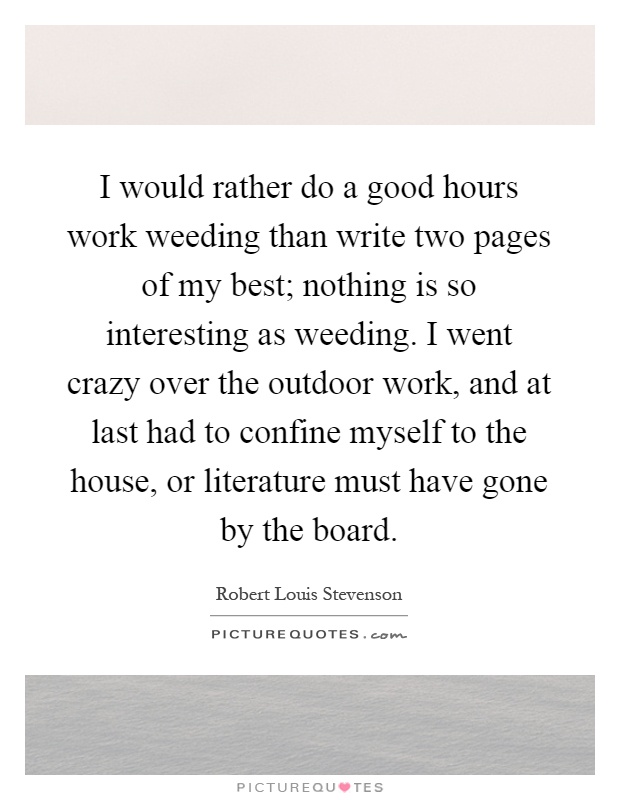 I would rather do a good hours work weeding than write two pages of my best; nothing is so interesting as weeding. I went crazy over the outdoor work, and at last had to confine myself to the house, or literature must have gone by the board Picture Quote #1