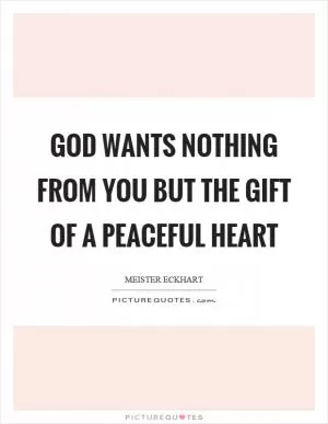 God wants nothing from you but the gift of a peaceful heart Picture Quote #1