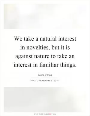 We take a natural interest in novelties, but it is against nature to take an interest in familiar things Picture Quote #1