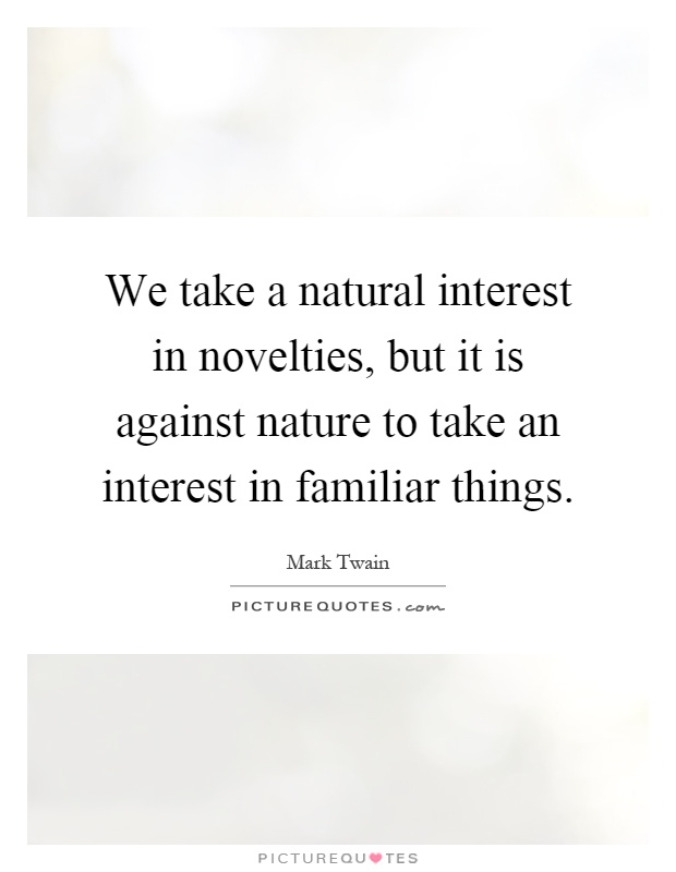 We take a natural interest in novelties, but it is against nature to take an interest in familiar things Picture Quote #1