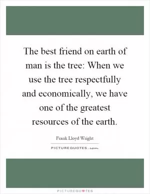 The best friend on earth of man is the tree: When we use the tree respectfully and economically, we have one of the greatest resources of the earth Picture Quote #1