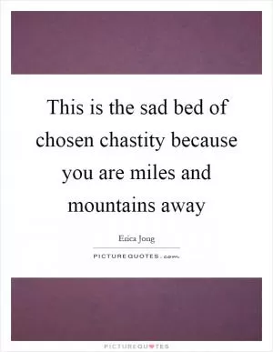 This is the sad bed of chosen chastity because you are miles and mountains away Picture Quote #1