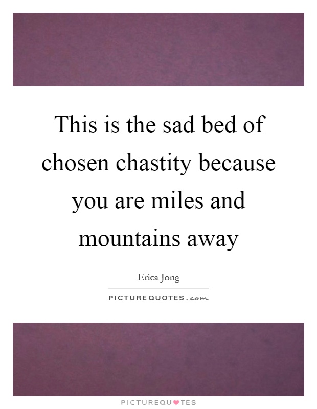 This is the sad bed of chosen chastity because you are miles and mountains away Picture Quote #1