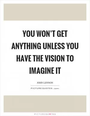 You won’t get anything unless you have the vision to imagine it Picture Quote #1