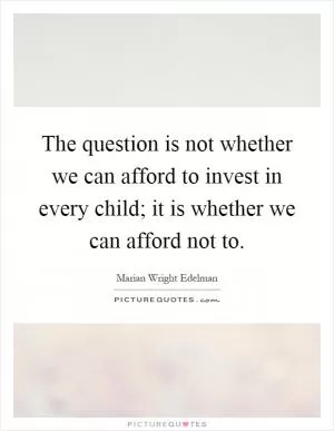 The question is not whether we can afford to invest in every child; it is whether we can afford not to Picture Quote #1