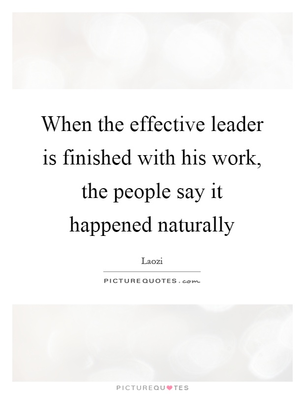 When the effective leader is finished with his work, the people say it happened naturally Picture Quote #1