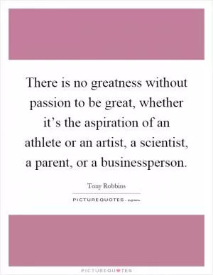 There is no greatness without passion to be great, whether it’s the aspiration of an athlete or an artist, a scientist, a parent, or a businessperson Picture Quote #1