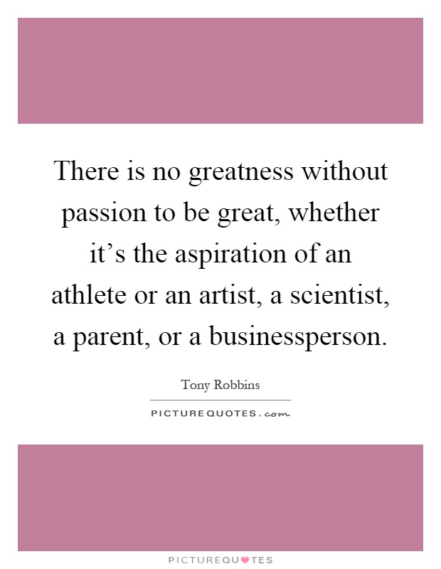 There is no greatness without passion to be great, whether it's the aspiration of an athlete or an artist, a scientist, a parent, or a businessperson Picture Quote #1