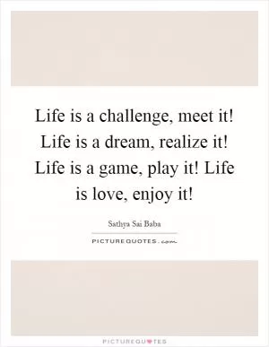 Life is a challenge, meet it! Life is a dream, realize it! Life is a game, play it! Life is love, enjoy it! Picture Quote #1