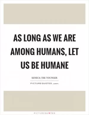 As long as we are among humans, let us be humane Picture Quote #1