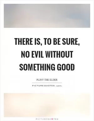 There is, to be sure, no evil without something good Picture Quote #1