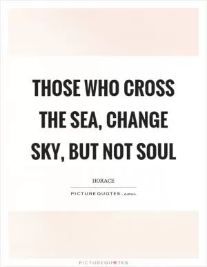 Those who cross the sea, change sky, but not soul Picture Quote #1