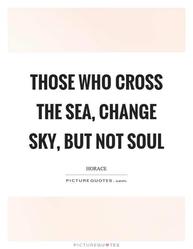 Those who cross the sea, change sky, but not soul Picture Quote #1