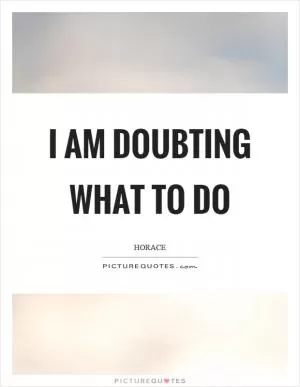 I am doubting what to do Picture Quote #1