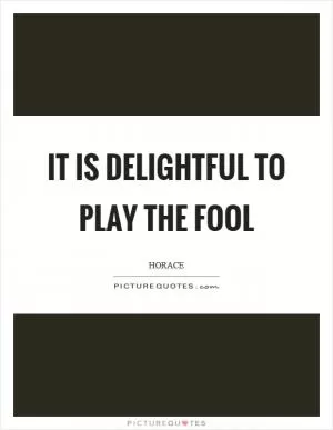 It is delightful to play the fool Picture Quote #1