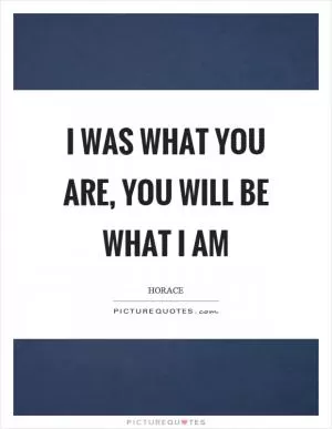 I was what you are, you will be what I am Picture Quote #1