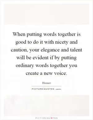 When putting words together is good to do it with nicety and caution, your elegance and talent will be evident if by putting ordinary words together you create a new voice Picture Quote #1