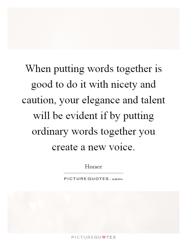 When putting words together is good to do it with nicety and caution, your elegance and talent will be evident if by putting ordinary words together you create a new voice Picture Quote #1