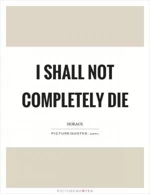 I shall not completely die Picture Quote #1