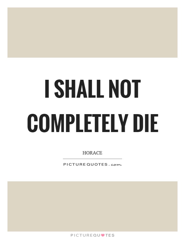 I shall not completely die Picture Quote #1