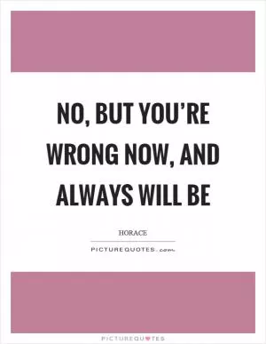 No, but you’re wrong now, and always will be Picture Quote #1
