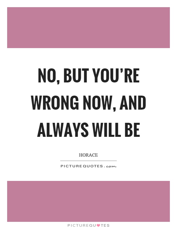 No, but you're wrong now, and always will be Picture Quote #1
