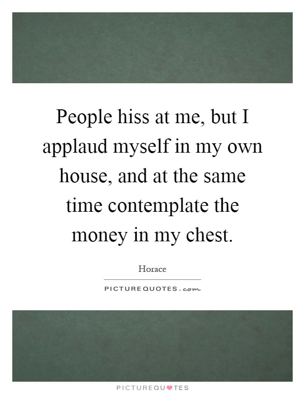 People hiss at me, but I applaud myself in my own house, and at the same time contemplate the money in my chest Picture Quote #1