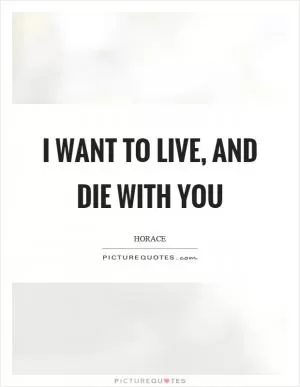 I want to live, and die with you Picture Quote #1