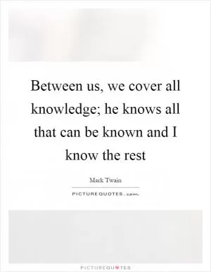 Between us, we cover all knowledge; he knows all that can be known and I know the rest Picture Quote #1