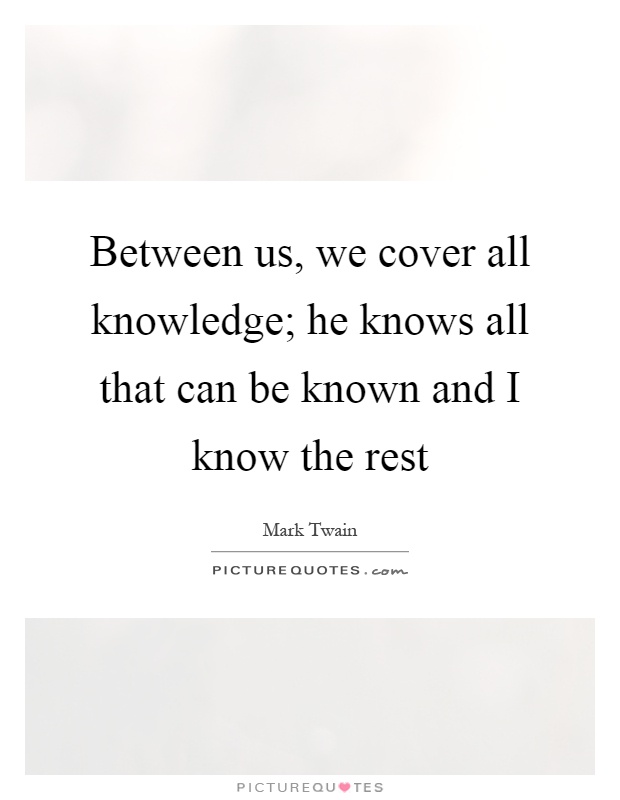 Between us, we cover all knowledge; he knows all that can be known and I know the rest Picture Quote #1