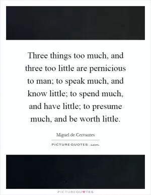Three things too much, and three too little are pernicious to man; to speak much, and know little; to spend much, and have little; to presume much, and be worth little Picture Quote #1