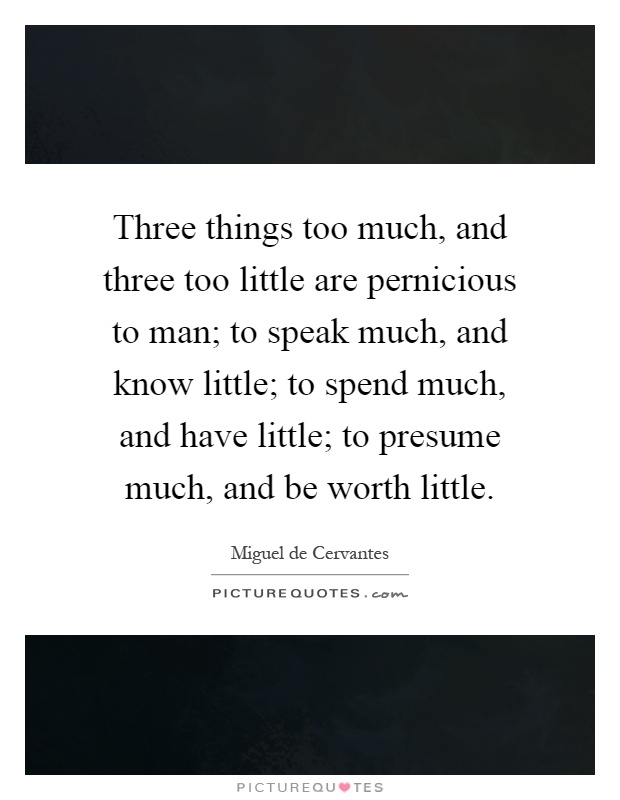 Three things too much, and three too little are pernicious to man; to speak much, and know little; to spend much, and have little; to presume much, and be worth little Picture Quote #1