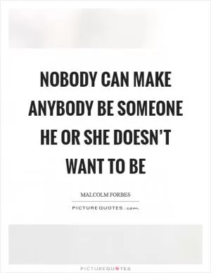 Nobody can make anybody be someone he or she doesn’t want to be Picture Quote #1