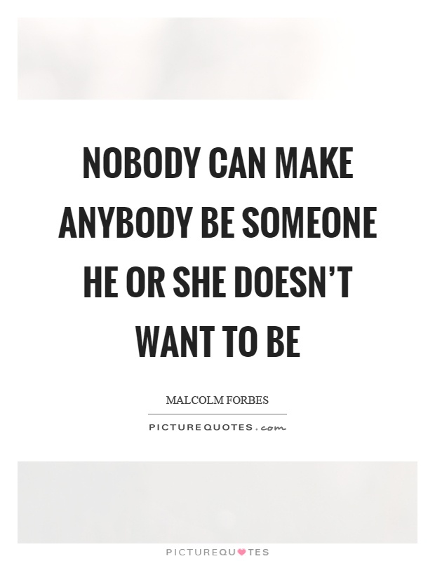 Nobody can make anybody be someone he or she doesn't want to be Picture Quote #1