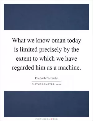 What we know oman today is limited precisely by the extent to which we have regarded him as a machine Picture Quote #1