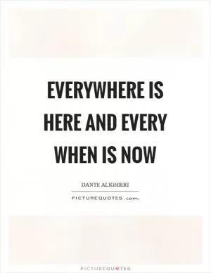Everywhere is here and every when is now Picture Quote #1