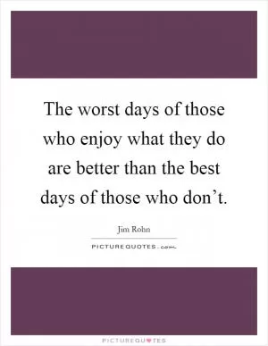 The worst days of those who enjoy what they do are better than the best days of those who don’t Picture Quote #1