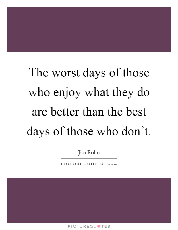 The worst days of those who enjoy what they do are better than the best days of those who don't Picture Quote #1