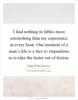 I find nothing in fables more astonishing than my experience in every hour. One moment of a man’s life is a fact so stupendous as to take the luster out of fiction Picture Quote #1