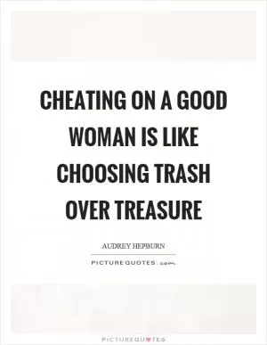 Cheating on a good woman is like choosing trash over treasure Picture Quote #1