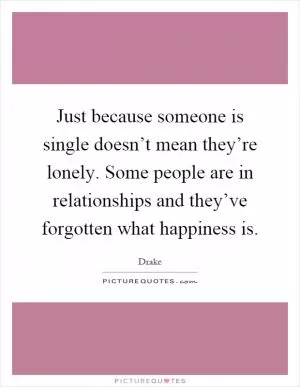 Just because someone is single doesn’t mean they’re lonely. Some people are in relationships and they’ve forgotten what happiness is Picture Quote #1