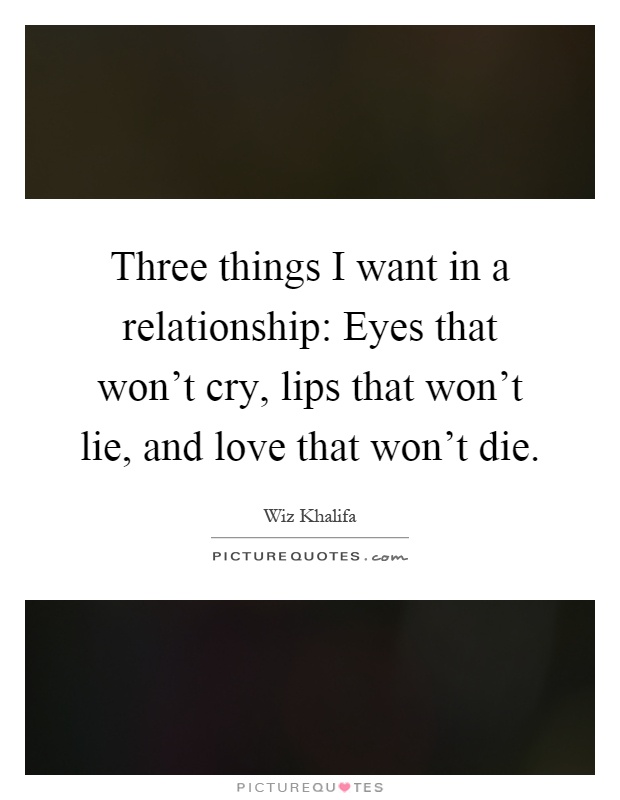 Three things I want in a relationship: Eyes that won't cry, lips that won't lie, and love that won't die Picture Quote #1