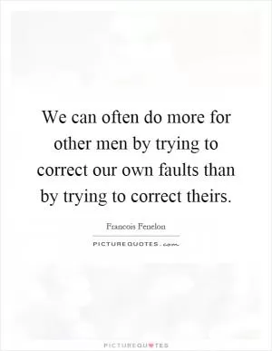 We can often do more for other men by trying to correct our own faults than by trying to correct theirs Picture Quote #1
