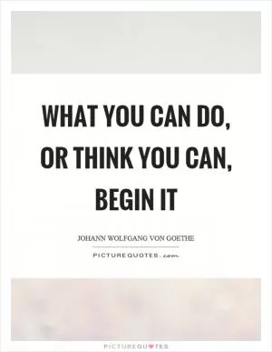 What you can do, or think you can, begin it Picture Quote #1