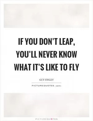 If you don’t leap, you’ll never know what it’s like to fly Picture Quote #1