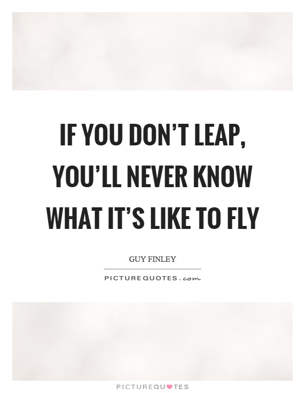 If you don't leap, you'll never know what it's like to fly Picture Quote #1