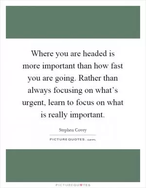 Where you are headed is more important than how fast you are going. Rather than always focusing on what’s urgent, learn to focus on what is really important Picture Quote #1
